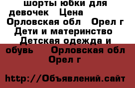 шорты,юбки для девочек › Цена ­ 80-100 - Орловская обл., Орел г. Дети и материнство » Детская одежда и обувь   . Орловская обл.,Орел г.